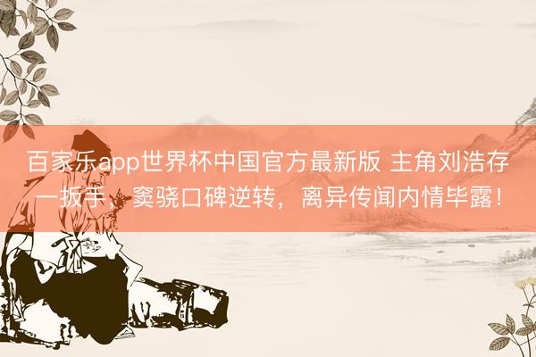 百家乐app世界杯中国官方最新版 主角刘浩存一扳手，窦骁口碑逆转，离异传闻内情毕露！