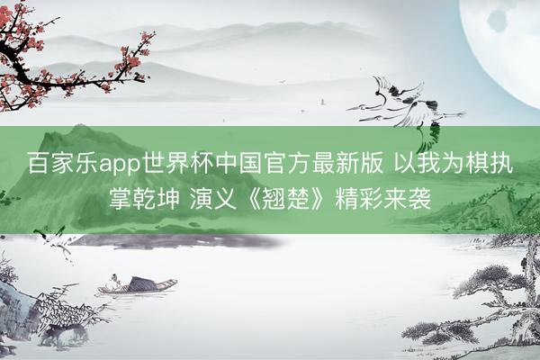 百家乐app世界杯中国官方最新版 以我为棋执掌乾坤 演义《翘楚》精彩来袭