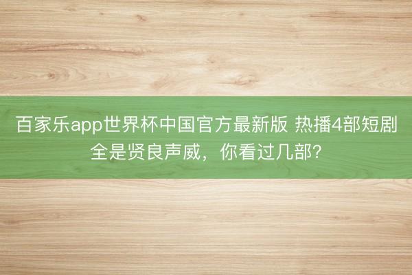 百家乐app世界杯中国官方最新版 热播4部短剧全是贤良声威，你看过几部？