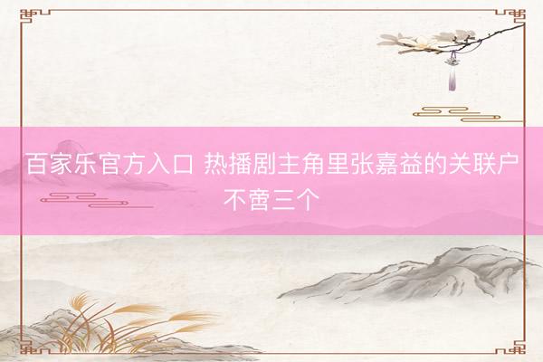 百家乐官方入口 热播剧主角里张嘉益的关联户不啻三个