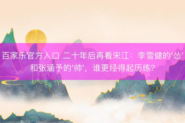 百家乐官方入口 二十年后再看宋江：李雪健的'怂'和张涵予的'帅'，谁更经得起历练？