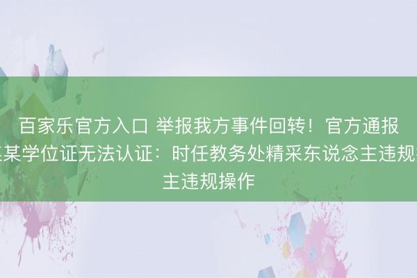 百家乐官方入口 举报我方事件回转！官方通报展某某学位证无法认证：时任教务处精采东说念主违规操作