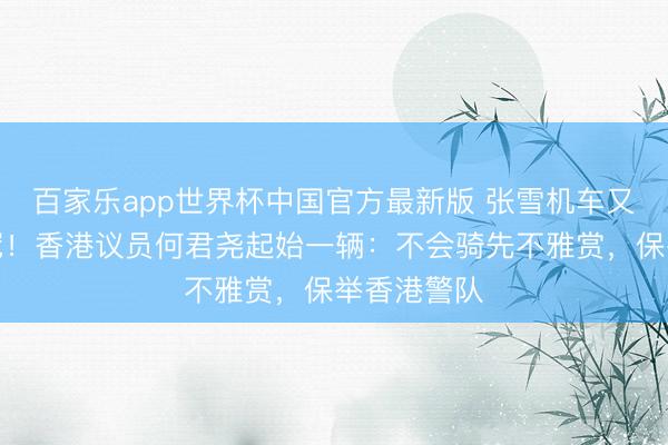 百家乐app世界杯中国官方最新版 张雪机车又双叒叕夺冠！香港议员何君尧起始一辆：不会骑先不雅赏，保举香港警队