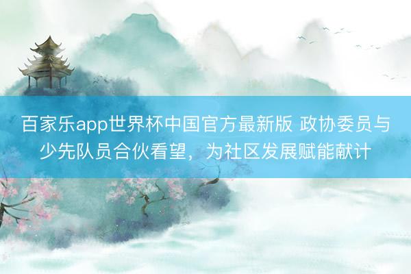 百家乐app世界杯中国官方最新版 政协委员与少先队员合伙看望，为社区发展赋能献计