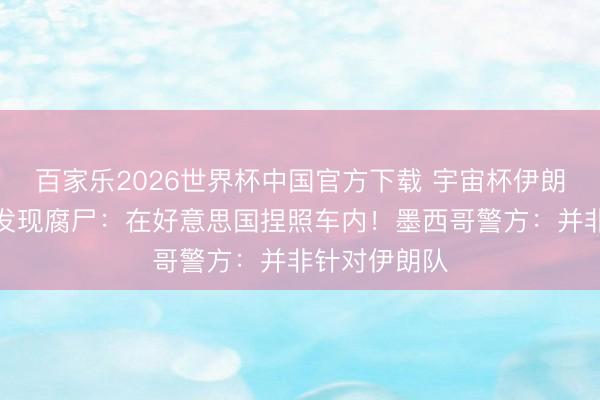 百家乐2026世界杯中国官方下载 宇宙杯伊朗队考研场旁发现腐尸：在好意思国捏照车内！墨西哥警方：并非针对伊朗队