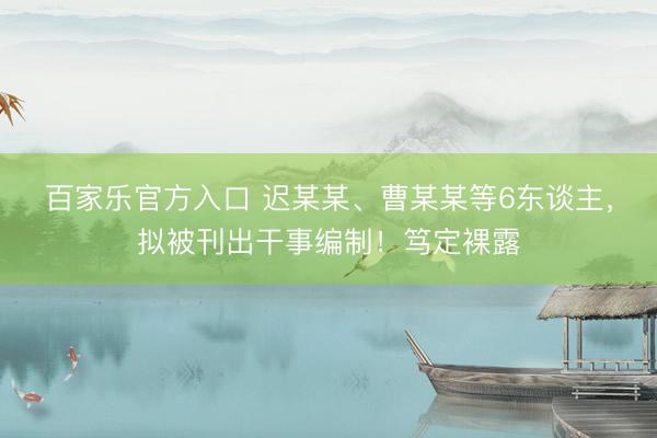 百家乐官方入口 迟某某、曹某某等6东谈主，拟被刊出干事编制！笃定裸露