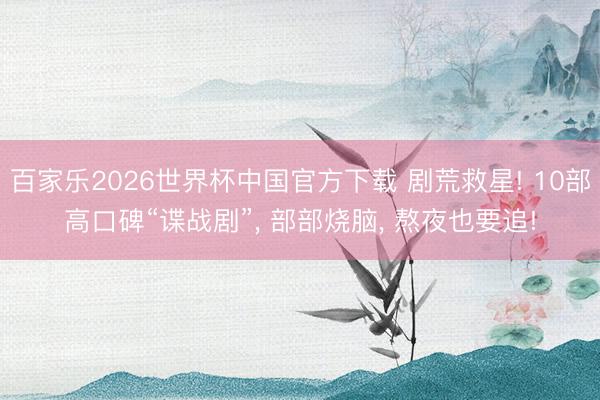 百家乐2026世界杯中国官方下载 剧荒救星! 10部高口碑“谍战剧”， 部部烧脑， 熬夜也要追!