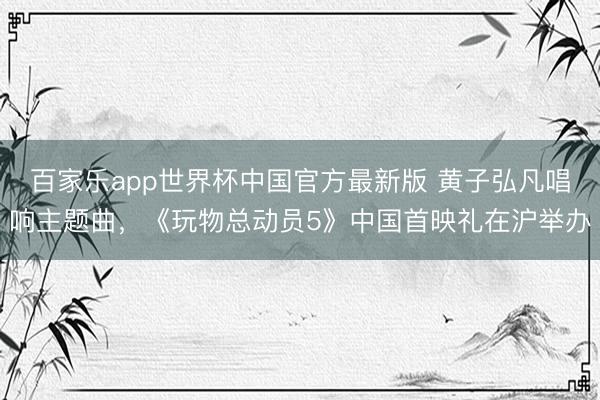 百家乐app世界杯中国官方最新版 黄子弘凡唱响主题曲，《玩物总动员5》中国首映礼在沪举办
