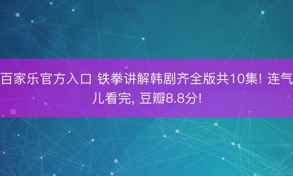 百家乐官方入口 铁拳讲解韩剧齐全版共10集! 连气儿看完， 豆瓣8.8分!