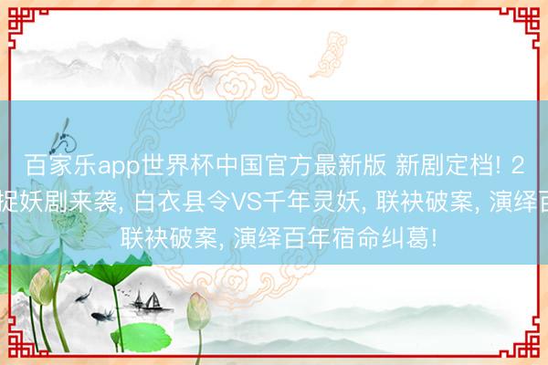 百家乐app世界杯中国官方最新版 新剧定档! 24集古装志怪捉妖剧来袭， 白衣县令VS千年灵妖， 联袂破案， 演绎百年宿命纠葛!