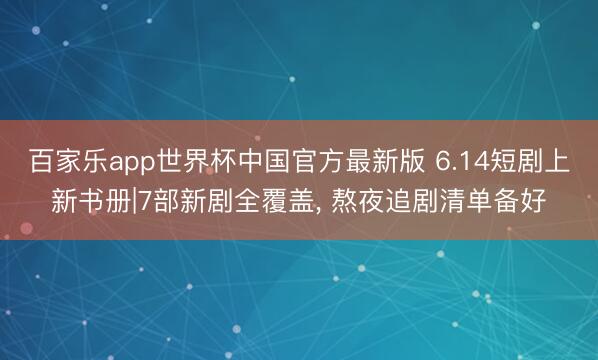 百家乐app世界杯中国官方最新版 6.14短剧上新书册|7部新剧全覆盖， 熬夜追剧清单备好
