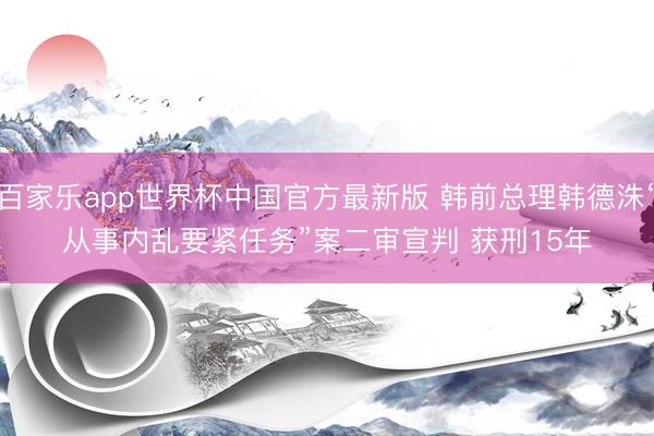 百家乐app世界杯中国官方最新版 韩前总理韩德洙“从事内乱要紧任务”案二审宣判 获刑15年