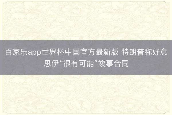 百家乐app世界杯中国官方最新版 特朗普称好意思伊“很有可能”竣事合同