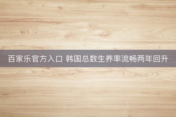 百家乐官方入口 韩国总数生养率流畅两年回升