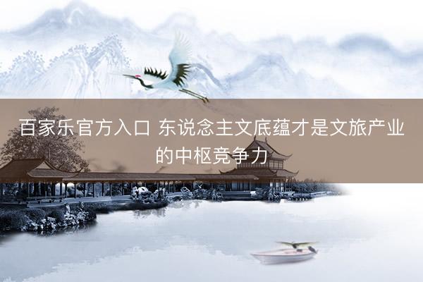 百家乐官方入口 东说念主文底蕴才是文旅产业的中枢竞争力