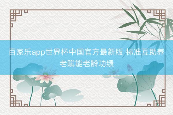百家乐app世界杯中国官方最新版 标准互助养老赋能老龄功绩