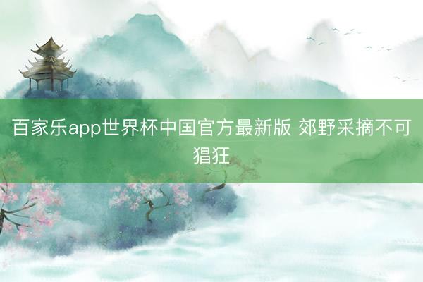 百家乐app世界杯中国官方最新版 郊野采摘不可猖狂
