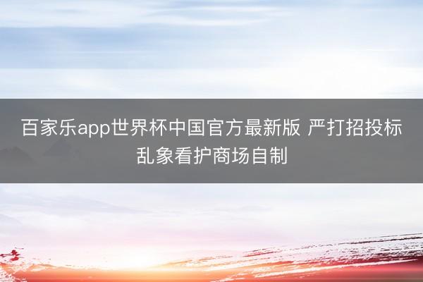 百家乐app世界杯中国官方最新版 严打招投标乱象看护商场自制