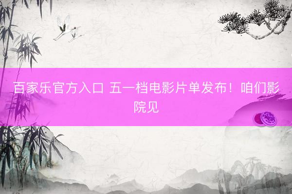 百家乐官方入口 五一档电影片单发布！咱们影院见