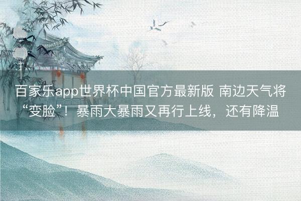 百家乐app世界杯中国官方最新版 南边天气将“变脸”！暴雨大暴雨又再行上线，还有降温