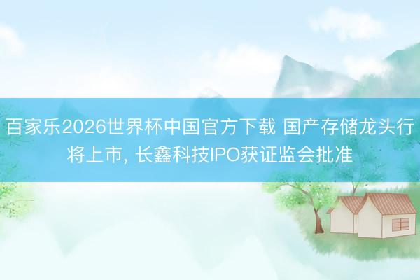 百家乐2026世界杯中国官方下载 国产存储龙头行将上市， 长鑫科技IPO获证监会批准