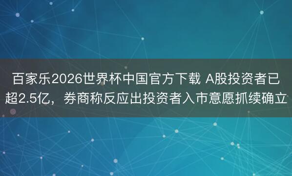 百家乐2026世界杯中国官方下载 A股投资者已超2.5亿,券商称反应出投资者入市意愿抓续确立