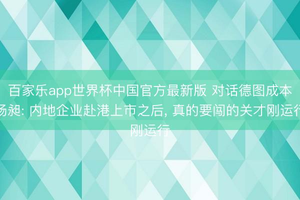 百家乐app世界杯中国官方最新版 对话德图成本杨昶: 内地企业赴港上市之后， 真的要闯的关才刚运行