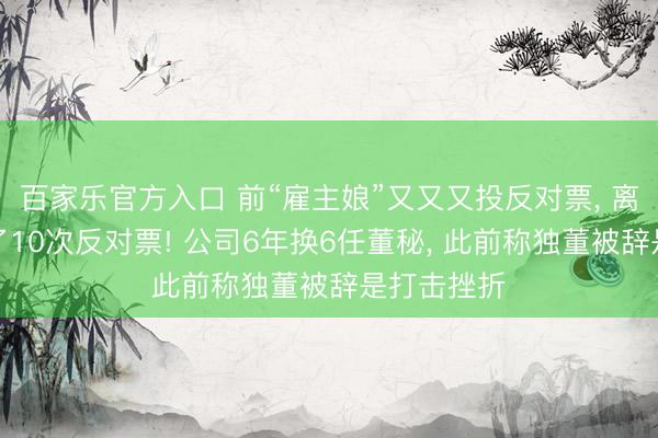 百家乐官方入口 前“雇主娘”又又又投反对票， 离异一年投了10次反对票! 公司6年换6任董秘， 此前称独董被辞是打击挫折