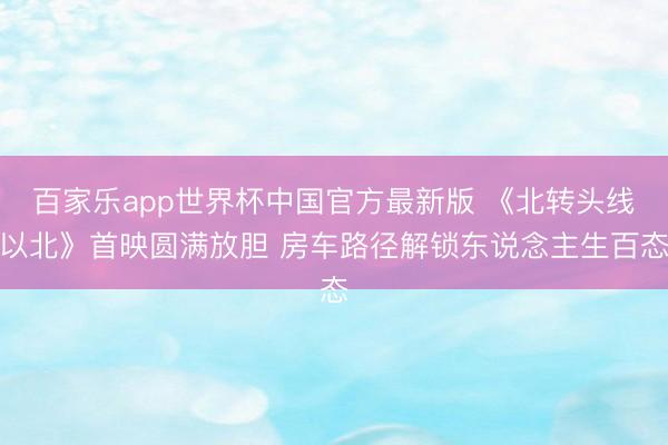 百家乐app世界杯中国官方最新版 《北转头线以北》首映圆满放胆 房车路径解锁东说念主生百态