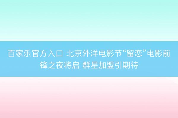 百家乐官方入口 北京外洋电影节“留恋”电影前锋之夜将启 群星加盟引期待