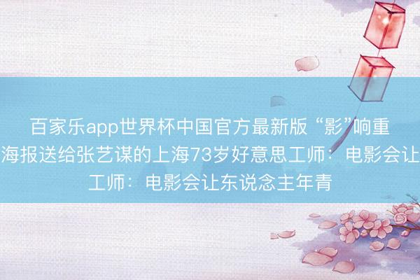百家乐app世界杯中国官方最新版 “影”响重生计丨把手绘海报送给张艺谋的上海73岁好意思工师：电影会让东说念主年青