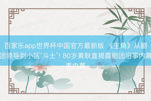 百家乐app世界杯中国官方最新版 《主角》从剧团领导到小区‘斗士’! 80岁黄耿直揭露剧团旧事内幕