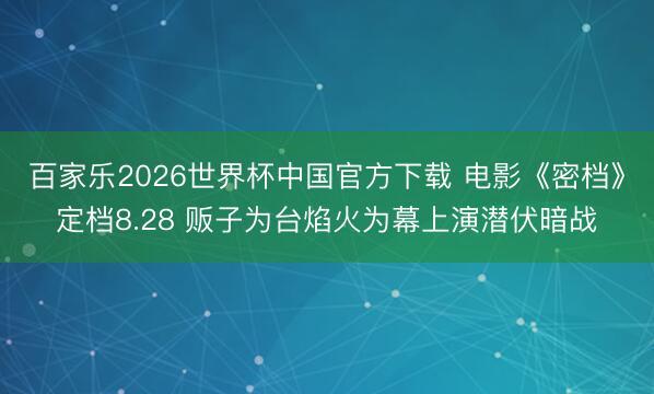 百家乐2026世界杯中国官方下载 电影《密档》定档8.28 贩子为台焰火为幕上演潜伏暗战