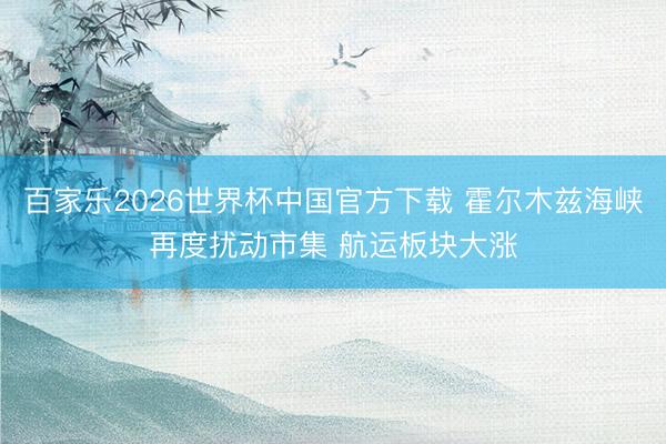 百家乐2026世界杯中国官方下载 霍尔木兹海峡再度扰动市集 航运板块大涨