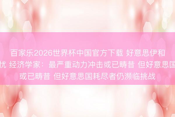 百家乐2026世界杯中国官方下载 好意思伊和平左券缓解通胀担忧 经济学家：最严重动力冲击或已畴昔 但好意思国耗尽者仍濒临挑战