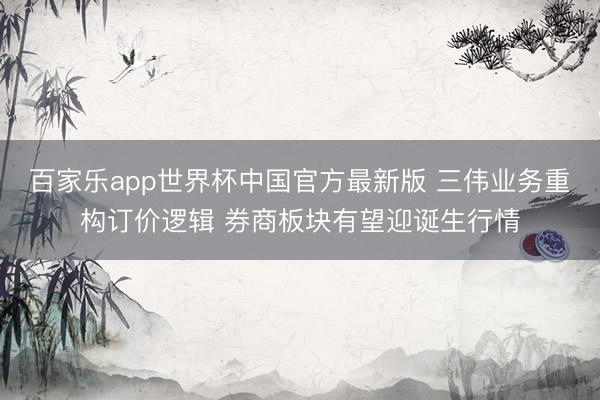 百家乐app世界杯中国官方最新版 三伟业务重构订价逻辑 券商板块有望迎诞生行情