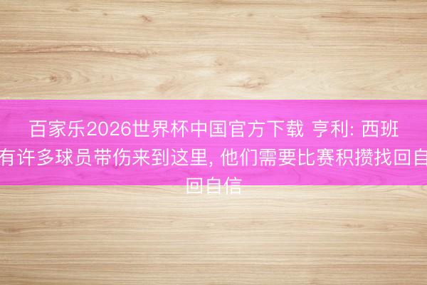 百家乐2026世界杯中国官方下载 亨利: 西班牙有许多球员带伤来到这里， 他们需要比赛积攒找回自信