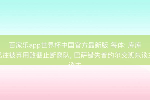 百家乐app世界杯中国官方最新版 每体: 库库已往被弃用败截止断离队， 巴萨错失普约尔交班东谈主