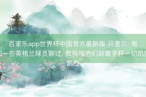 百家乐app世界杯中国官方最新版 马奎尔: 有和一些英格兰球员聊过， 我祝福他们辞寰宇杯一切凯旋
