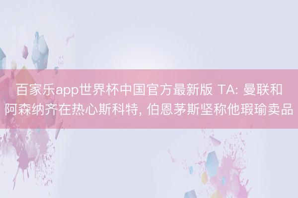 百家乐app世界杯中国官方最新版 TA: 曼联和阿森纳齐在热心斯科特， 伯恩茅斯坚称他瑕瑜卖品