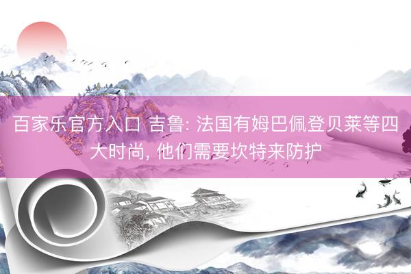 百家乐官方入口 吉鲁: 法国有姆巴佩登贝莱等四大时尚， 他们需要坎特来防护