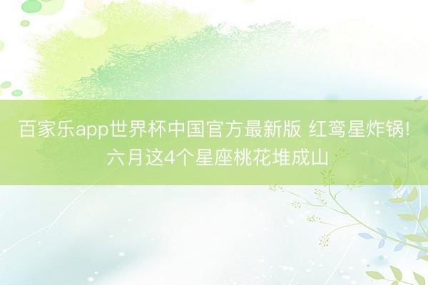 百家乐app世界杯中国官方最新版 红鸾星炸锅! 六月这4个星座桃花堆成山