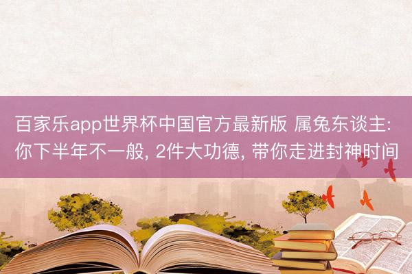 百家乐app世界杯中国官方最新版 属兔东谈主: 你下半年不一般, 2件大功德, 带你走进封神时间