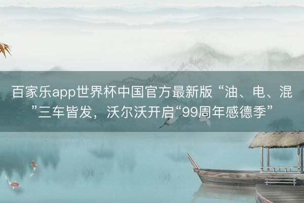 百家乐app世界杯中国官方最新版 “油、电、混”三车皆发,沃尔沃开启“99周年感德季”