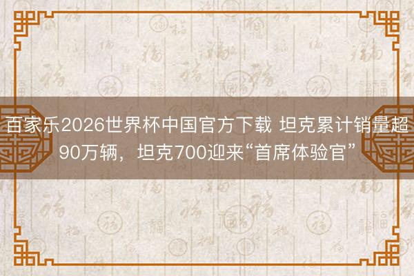 百家乐2026世界杯中国官方下载 坦克累计销量超90万辆，坦克700迎来“首席体验官”