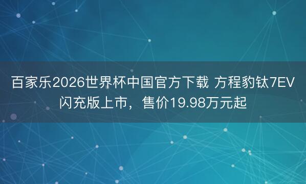 百家乐2026世界杯中国官方下载 方程豹钛7EV闪充版上市，售价19.98万元起