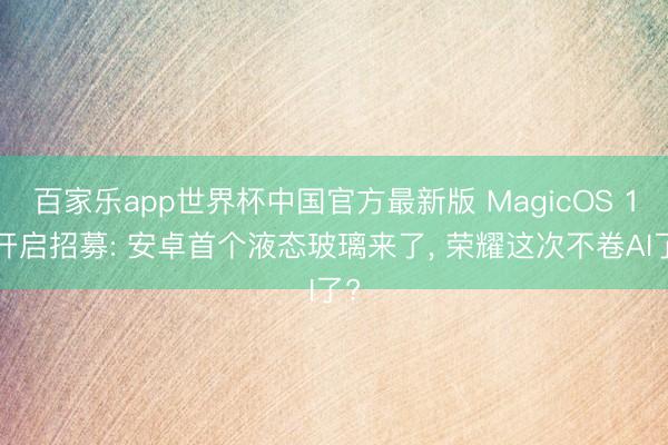 百家乐app世界杯中国官方最新版 MagicOS 11开启招募: 安卓首个液态玻璃来了, 荣耀这次不卷AI了?