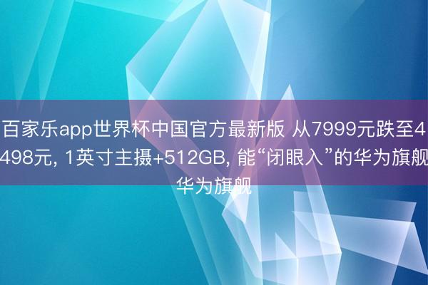 百家乐app世界杯中国官方最新版 从7999元跌至4498元， 1英寸主摄+512GB， 能“闭眼入”的华为旗舰