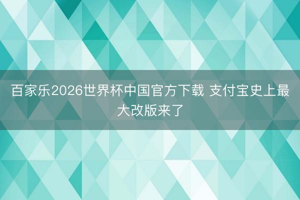 百家乐2026世界杯中国官方下载 支付宝史上最大改版来了